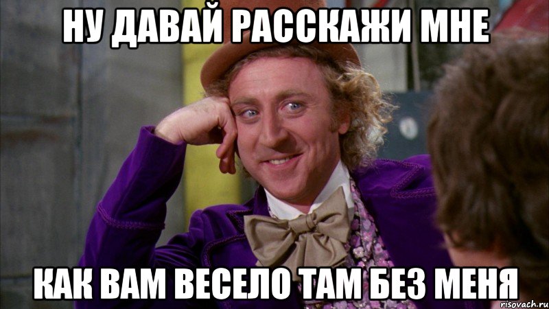 ну давай расскажи мне как вам весело там без меня, Мем Ну давай расскажи (Вилли Вонка)