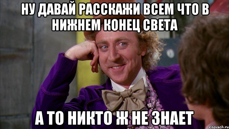 ну давай расскажи всем что в нижнем конец света а то никто ж не знает, Мем Ну давай расскажи (Вилли Вонка)