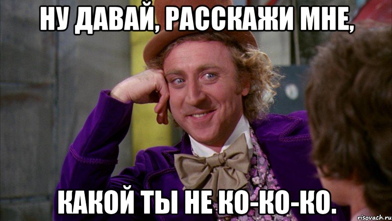 ну давай, расскажи мне, какой ты не ко-ко-ко., Мем Ну давай расскажи (Вилли Вонка)