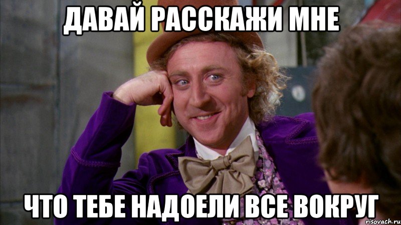 давай расскажи мне что тебе надоели все вокруг, Мем Ну давай расскажи (Вилли Вонка)
