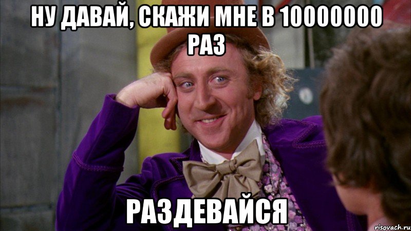 ну давай, скажи мне в 10000000 раз раздевайся, Мем Ну давай расскажи (Вилли Вонка)