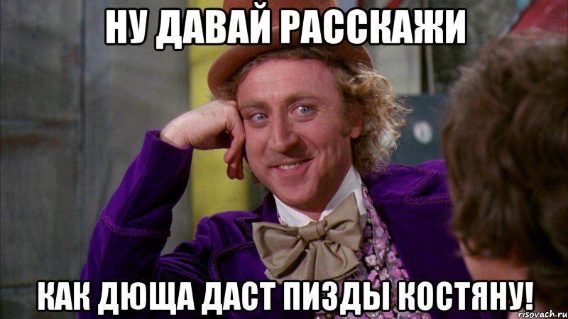 ну давай расскажи как дюща даст пизды костяну!, Мем Ну давай расскажи (Вилли Вонка)