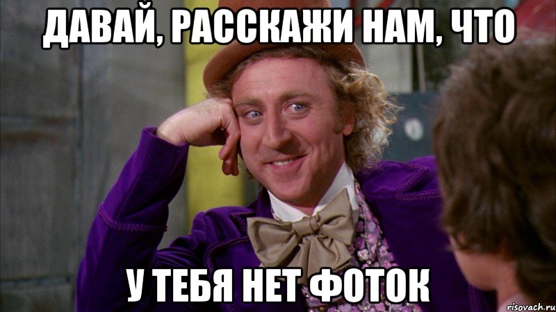 давай, расскажи нам, что у тебя нет фоток, Мем Ну давай расскажи (Вилли Вонка)