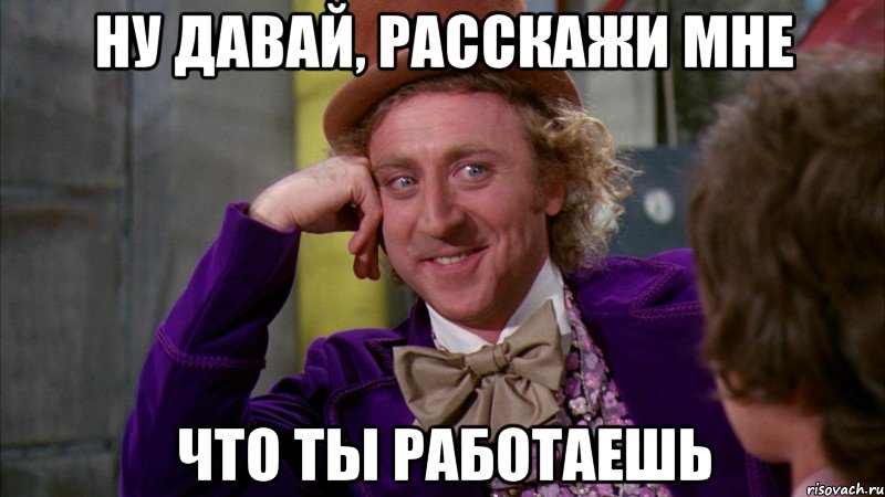 ну давай, расскажи мне что ты работаешь, Мем Ну давай расскажи (Вилли Вонка)