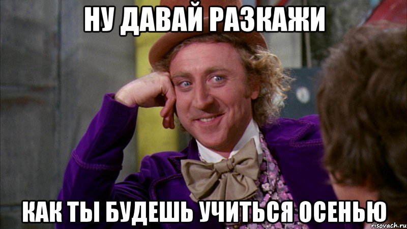 ну давай разкажи как ты будешь учиться осенью, Мем Ну давай расскажи (Вилли Вонка)