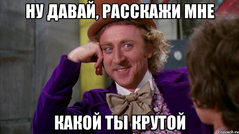 ну давай, расскажи мне какой ты крутой, Мем Ну давай расскажи (Вилли Вонка)