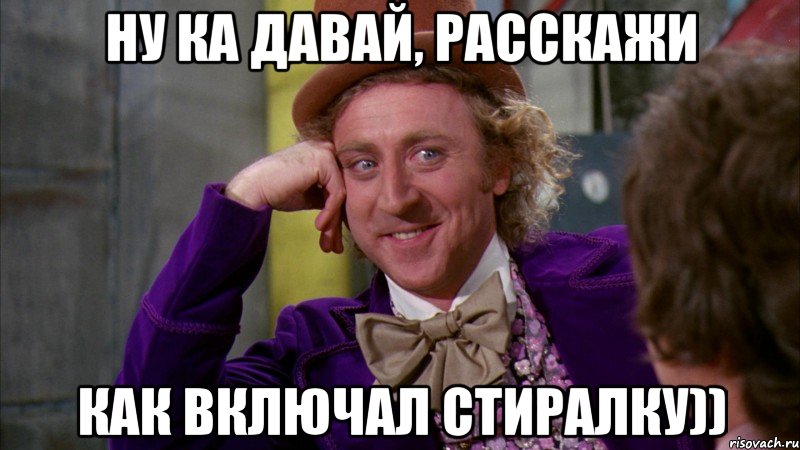 ну ка давай, расскажи как включал стиралку)), Мем Ну давай расскажи (Вилли Вонка)