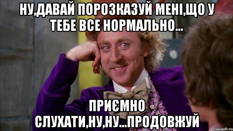 ну,давай порозказуй мені,що у тебе все нормально... приємно слухати,ну,ну...продовжуй, Мем Ну давай расскажи (Вилли Вонка)