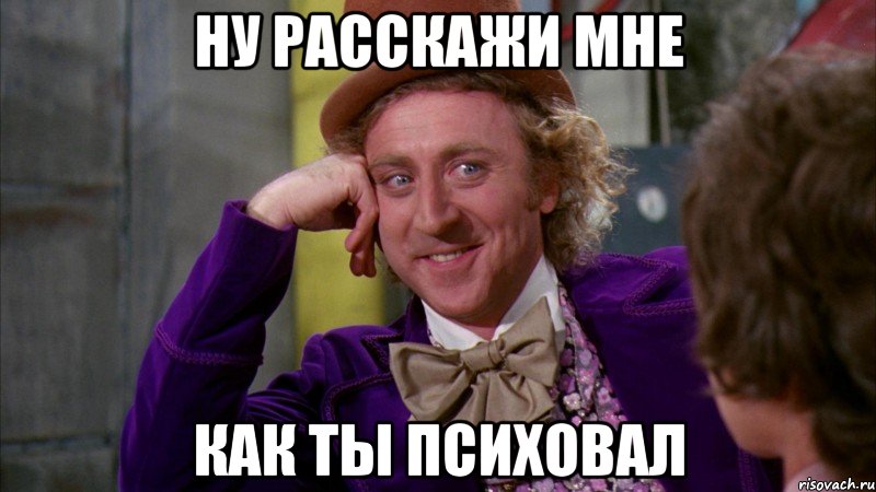 ну расскажи мне как ты психовал, Мем Ну давай расскажи (Вилли Вонка)