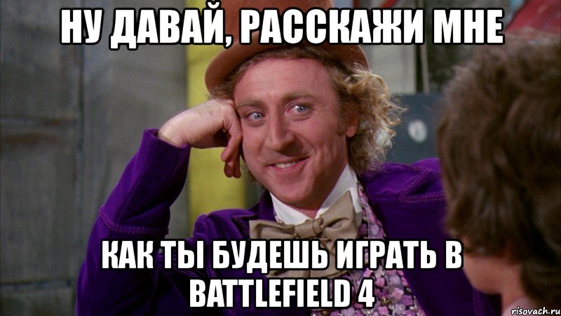 ну давай, расскажи мне как ты будешь играть в battlefield 4, Мем Ну давай расскажи (Вилли Вонка)