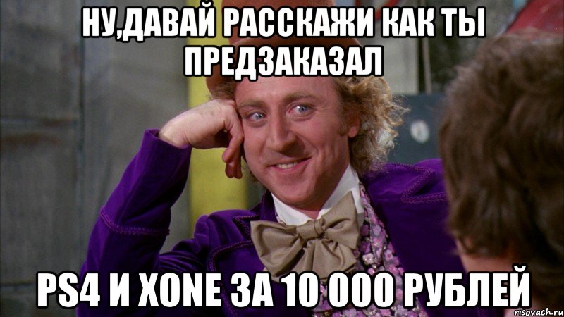 ну,давай расскажи как ты предзаказал ps4 и xone за 10 000 рублей, Мем Ну давай расскажи (Вилли Вонка)