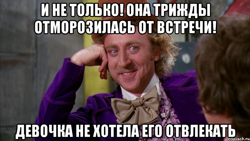и не только! она трижды отморозилась от встречи! девочка не хотела его отвлекать, Мем Ну давай расскажи (Вилли Вонка)