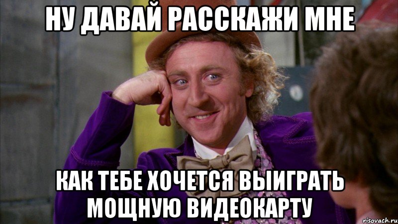 ну давай расскажи мне как тебе хочется выиграть мощную видеокарту, Мем Ну давай расскажи (Вилли Вонка)