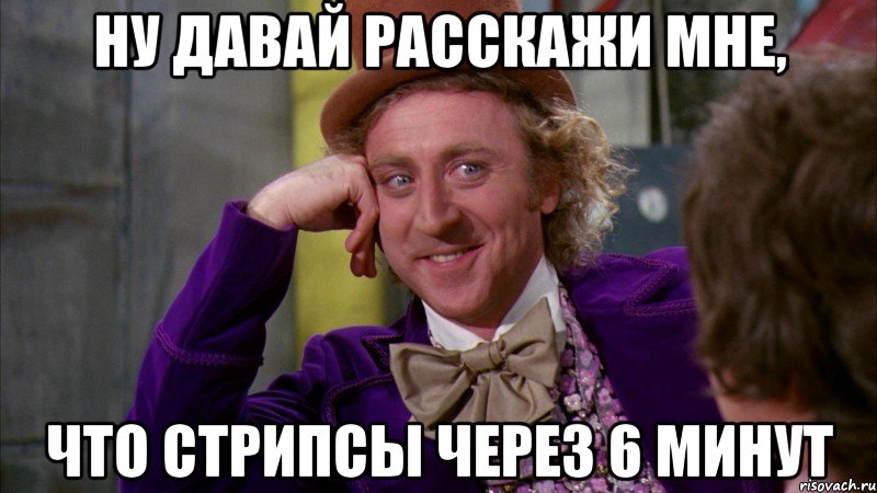 ну давай расскажи мне, что стрипсы через 6 минут, Мем Ну давай расскажи (Вилли Вонка)