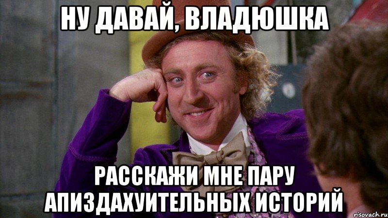 ну давай, владюшка расскажи мне пару апиздахуительных историй, Мем Ну давай расскажи (Вилли Вонка)