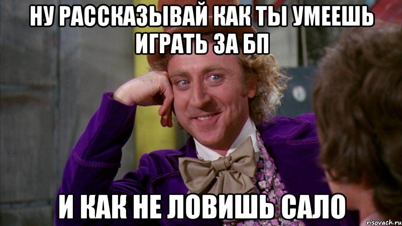 ну рассказывай как ты умеешь играть за бп и как не ловишь сало, Мем Ну давай расскажи (Вилли Вонка)