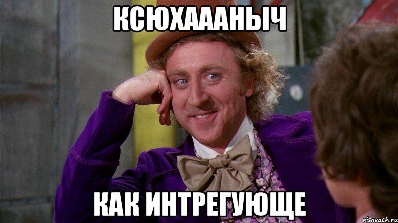 ксюхаааныч как интрегующе, Мем Ну давай расскажи (Вилли Вонка)