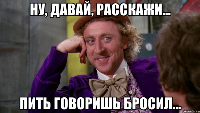 ну, давай, расскажи... пить говоришь бросил..., Мем Ну давай расскажи (Вилли Вонка)