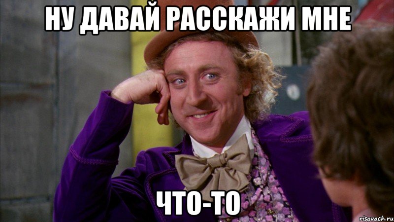 ну давай расскажи мне что-то, Мем Ну давай расскажи (Вилли Вонка)