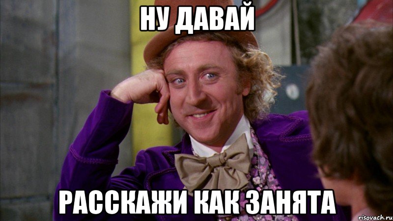ну давай расскажи как занята, Мем Ну давай расскажи (Вилли Вонка)