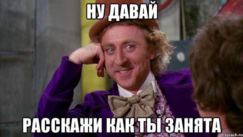 ну давай расскажи как ты занята, Мем Ну давай расскажи (Вилли Вонка)