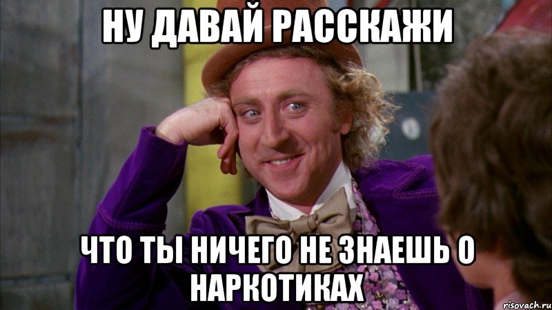 ну давай расскажи что ты ничего не знаешь о наркотиках, Мем Ну давай расскажи (Вилли Вонка)