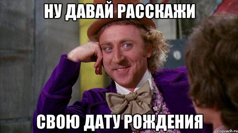 ну давай расскажи свою дату рождения, Мем Ну давай расскажи (Вилли Вонка)