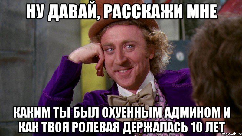 ну давай, расскажи мне каким ты был охуенным админом и как твоя ролевая держалась 10 лет, Мем Ну давай расскажи (Вилли Вонка)