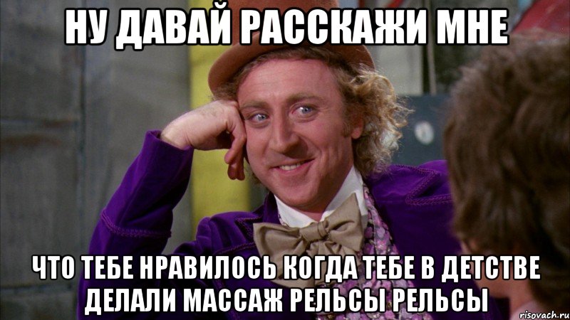 ну давай расскажи мне что тебе нравилось когда тебе в детстве делали массаж рельсы рельсы, Мем Ну давай расскажи (Вилли Вонка)