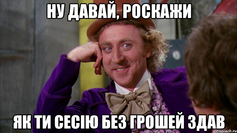 ну давай, роскажи як ти сесію без грошей здав, Мем Ну давай расскажи (Вилли Вонка)