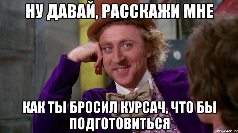 ну давай, расскажи мне как ты бросил курсач, что бы подготовиться, Мем Ну давай расскажи (Вилли Вонка)