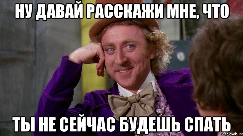 ну давай расскажи мне, что ты не сейчас будешь спать, Мем Ну давай расскажи (Вилли Вонка)