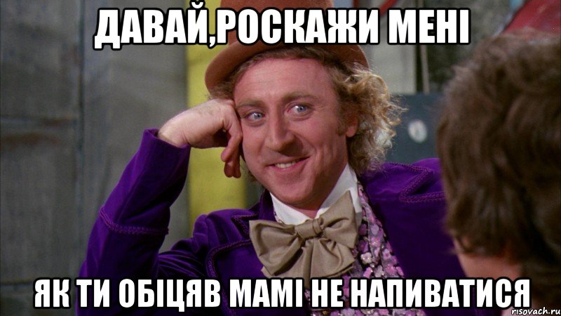 давай,роскажи мені як ти обіцяв мамі не напиватися, Мем Ну давай расскажи (Вилли Вонка)