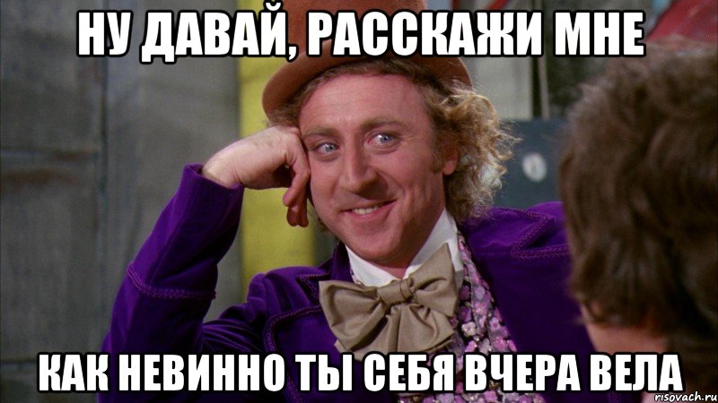 ну давай, расскажи мне как невинно ты себя вчера вела, Мем Ну давай расскажи (Вилли Вонка)