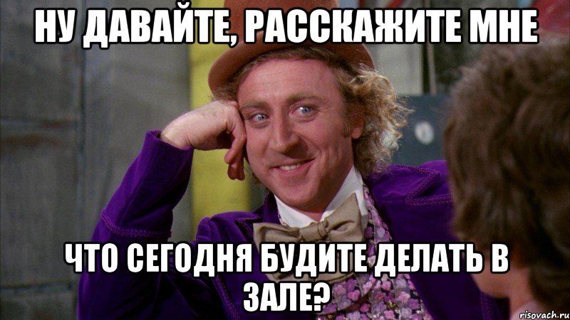 ну давайте, расскажите мне что сегодня будите делать в зале?, Мем Ну давай расскажи (Вилли Вонка)