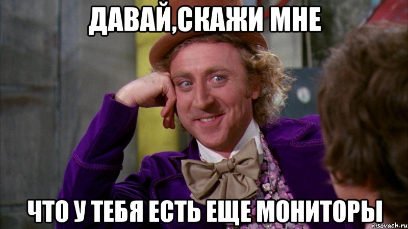 давай,скажи мне что у тебя есть еще мониторы, Мем Ну давай расскажи (Вилли Вонка)