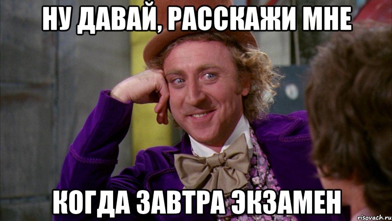 ну давай, расскажи мне когда завтра экзамен, Мем Ну давай расскажи (Вилли Вонка)