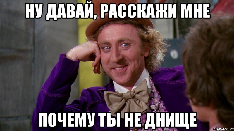 ну давай, расскажи мне почему ты не днище, Мем Ну давай расскажи (Вилли Вонка)