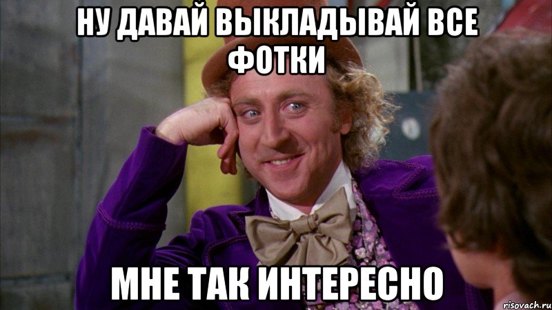 ну давай выкладывай все фотки мне так интересно, Мем Ну давай расскажи (Вилли Вонка)