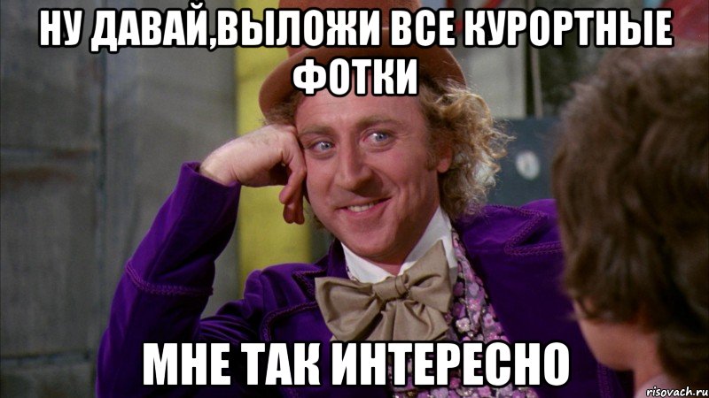 ну давай,выложи все курортные фотки мне так интересно, Мем Ну давай расскажи (Вилли Вонка)