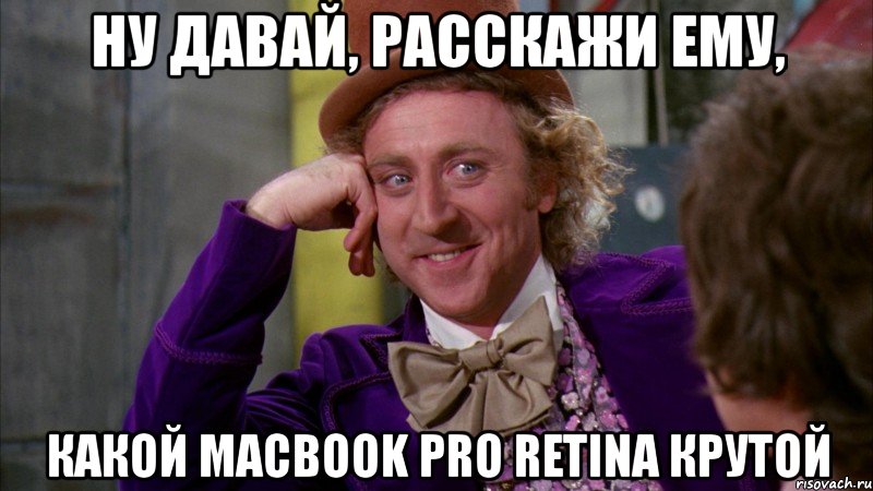 ну давай, расскажи ему, какой macbook pro retina крутой, Мем Ну давай расскажи (Вилли Вонка)