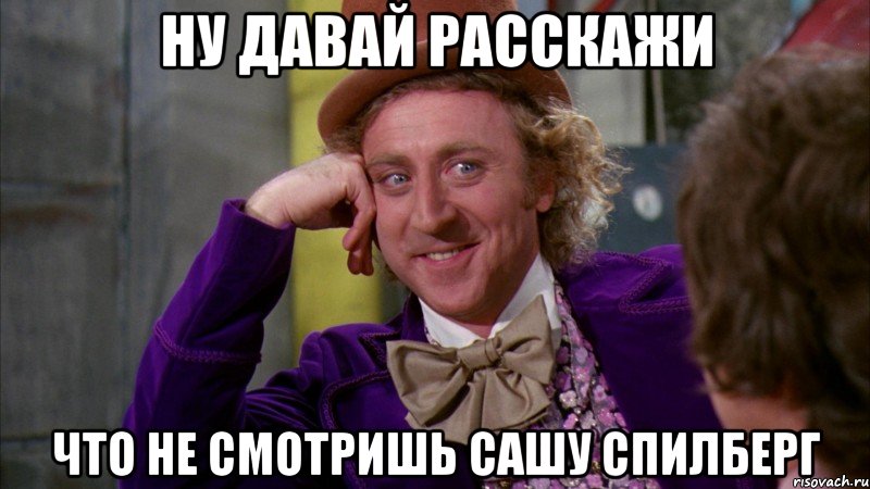 ну давай расскажи что не смотришь сашу спилберг, Мем Ну давай расскажи (Вилли Вонка)