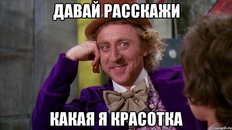 давай расскажи какая я красотка, Мем Ну давай расскажи (Вилли Вонка)