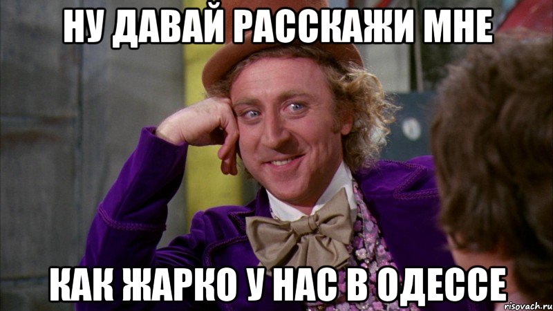 ну давай расскажи мне как жарко у нас в одессе, Мем Ну давай расскажи (Вилли Вонка)
