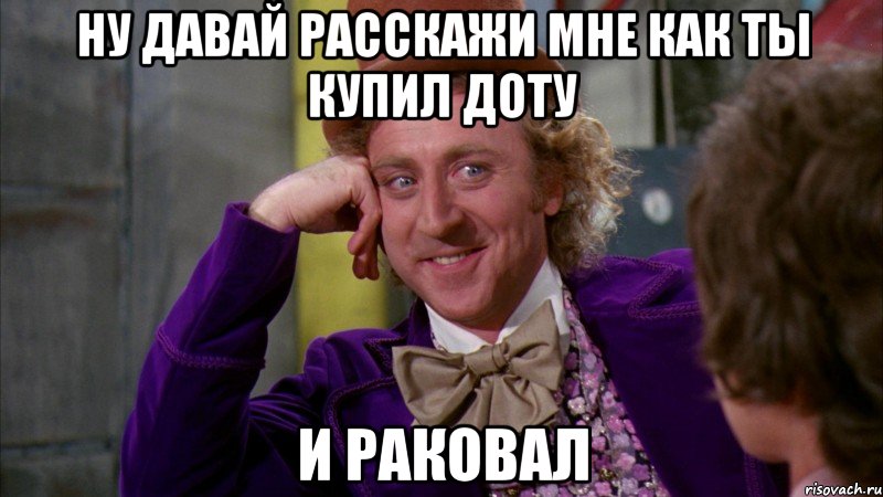 ну давай расскажи мне как ты купил доту и раковал, Мем Ну давай расскажи (Вилли Вонка)