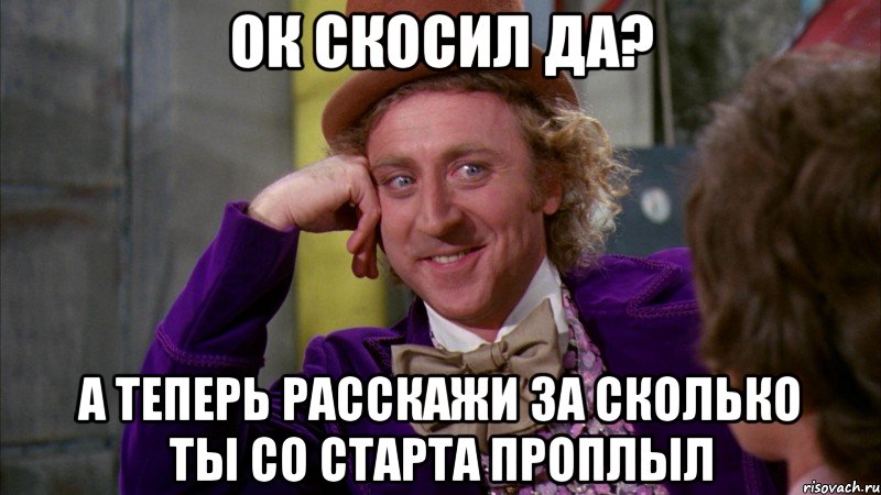ок скосил да? а теперь расскажи за сколько ты со старта проплыл, Мем Ну давай расскажи (Вилли Вонка)