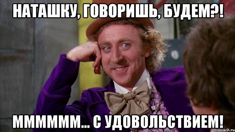 наташку, говоришь, будем?! мммммм... с удовольствием!, Мем Ну давай расскажи (Вилли Вонка)