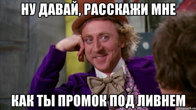 ну давай, расскажи мне как ты промок под ливнем, Мем Ну давай расскажи (Вилли Вонка)