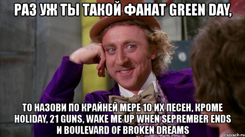 раз уж ты такой фанат green day, то назови по крайней мере 10 их песен, кроме holiday, 21 guns, wake me up when seprember ends и boulevard of broken dreams, Мем Ну давай расскажи (Вилли Вонка)