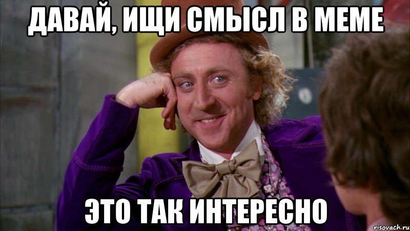 давай, ищи смысл в меме это так интересно, Мем Ну давай расскажи (Вилли Вонка)